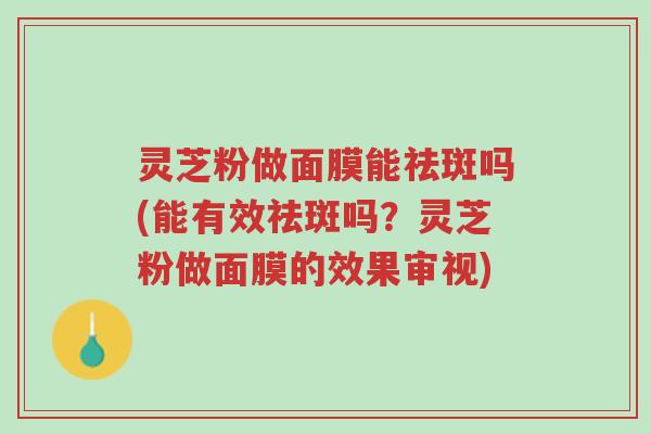 灵芝粉做面膜能祛斑吗(能有效祛斑吗?灵芝粉做面膜的效果审视)-第1张图片-超越 灵芝粉做面膜能祛斑吗(能有效祛斑吗?灵芝粉做面膜的效果审视)-第1张图片-超越