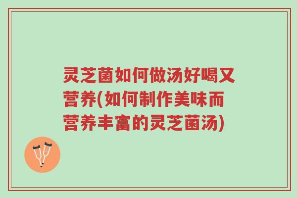 灵芝菌如何做汤好喝又营养(如何制作美味而营养丰富的灵芝菌汤)-第1张图片-超越