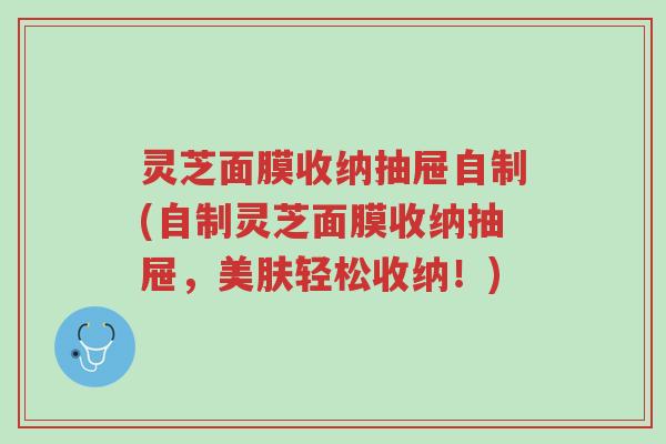 灵芝面膜收纳抽屉自制(自制灵芝面膜收纳抽屉,美肤轻松收纳!)-第1张图片-超越 灵芝面膜收纳抽屉自制(自制灵芝面膜收纳抽屉,美肤轻松收纳!)-第1张图片-超越