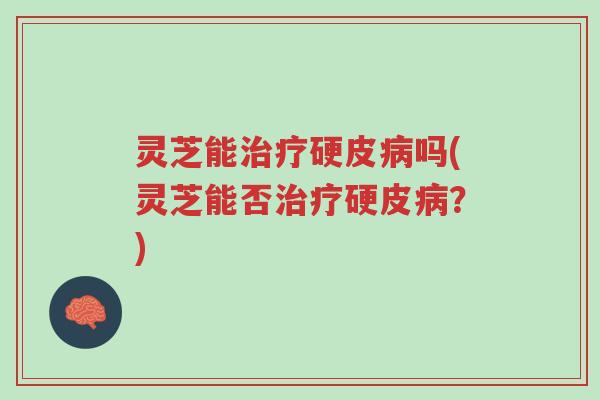 灵芝能治疗硬皮病吗(灵芝能否治疗硬皮病？)-第1张图片-超越