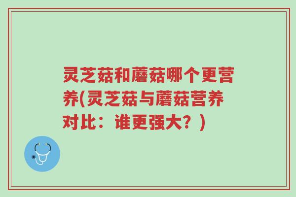 灵芝菇和蘑菇哪个更营养(灵芝菇与蘑菇营养对比:谁更强大?)-第1张图片-超越 灵芝菇和蘑菇哪个更营养(灵芝菇与蘑菇营养对比:谁更强大?)-第1张图片-超越