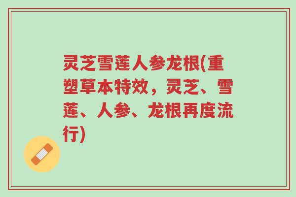 灵芝雪莲人参龙根(重塑草本特效,灵芝、雪莲、人参、龙根再度流行)-第1张图片-超越 灵芝雪莲人参龙根(重塑草本特效,灵芝、雪莲、人参、龙根再度流行)-第1张图片-超越