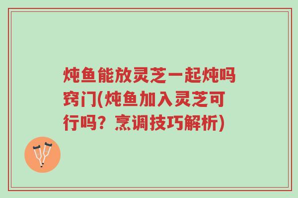 炖鱼能放灵芝一起炖吗窍门(炖鱼加入灵芝可行吗?烹调技巧解析)-第1张图片-超越 炖鱼能放灵芝一起炖吗窍门(炖鱼加入灵芝可行吗?烹调技巧解析)-第1张图片-超越
