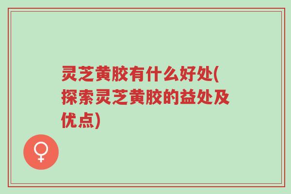 灵芝黄胶有什么好处(探索灵芝黄胶的益处及优点)-第1张图片-超越 灵芝黄胶有什么好处(探索灵芝黄胶的益处及优点)-第1张图片-超越