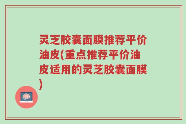 灵芝胶囊面膜推荐平价油皮(重点推荐平价油皮适用的灵芝胶囊面膜)-第1张图片-超越 灵芝胶囊面膜推荐平价油皮(重点推荐平价油皮适用的灵芝胶囊面膜)-第1张图片-超越