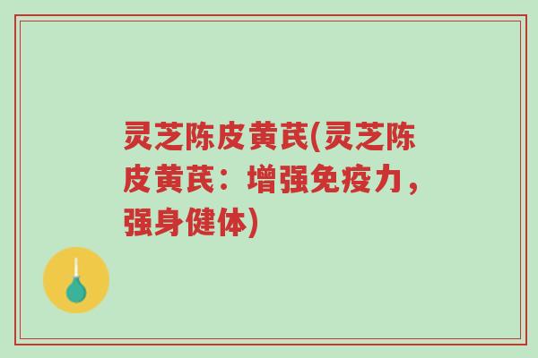 灵芝陈皮黄芪(灵芝陈皮黄芪:增强免疫力,强身健体)-第1张图片-超越 灵芝陈皮黄芪(灵芝陈皮黄芪:增强免疫力,强身健体)-第1张图片-超越