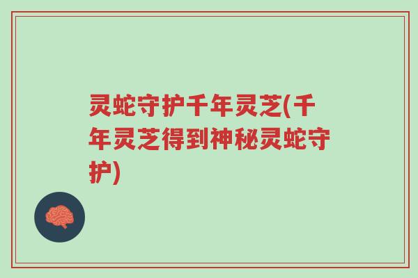 灵蛇守护千年灵芝(千年灵芝得到神秘灵蛇守护)-第1张图片-超越 灵蛇守护千年灵芝(千年灵芝得到神秘灵蛇守护)-第1张图片-超越