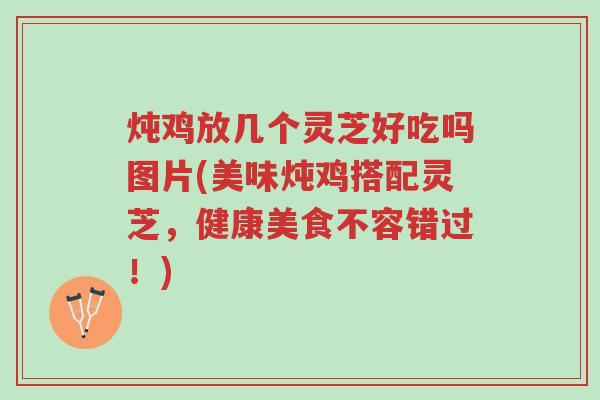 炖鸡放几个灵芝好吃吗图片(美味炖鸡搭配灵芝,健康美食不容错过!)-第1张图片-超越 炖鸡放几个灵芝好吃吗图片(美味炖鸡搭配灵芝,健康美食不容错过!)-第1张图片-超越