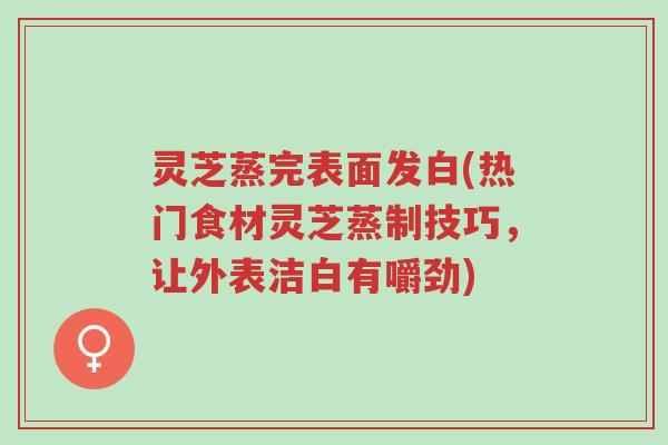 灵芝蒸完表面发白(热门食材灵芝蒸制技巧,让外表洁白有嚼劲)-第1张图片-超越 灵芝蒸完表面发白(热门食材灵芝蒸制技巧,让外表洁白有嚼劲)-第1张图片-超越
