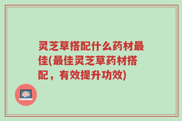 灵芝草搭配什么药材最佳(最佳灵芝草药材搭配,有效提升功效)-第1张图片-超越 灵芝草搭配什么药材最佳(最佳灵芝草药材搭配,有效提升功效)-第1张图片-超越