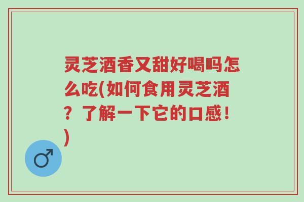 灵芝酒香又甜好喝吗怎么吃(如何食用灵芝酒?了解一下它的口感!)-第1张图片-超越 灵芝酒香又甜好喝吗怎么吃(如何食用灵芝酒?了解一下它的口感!)-第1张图片-超越