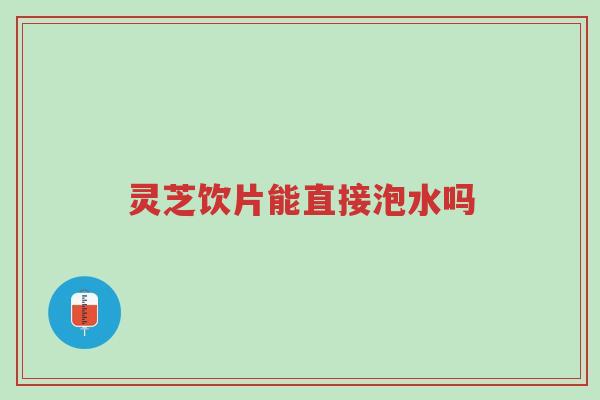 灵芝饮片能直接泡水吗-第1张图片-超越 灵芝饮片能直接泡水吗-第1张图片-超越