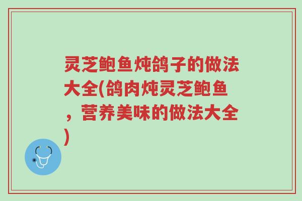灵芝鲍鱼炖鸽子的做法大全(鸽肉炖灵芝鲍鱼,营养美味的做法大全)-第1张图片-超越 灵芝鲍鱼炖鸽子的做法大全(鸽肉炖灵芝鲍鱼,营养美味的做法大全)-第1张图片-超越