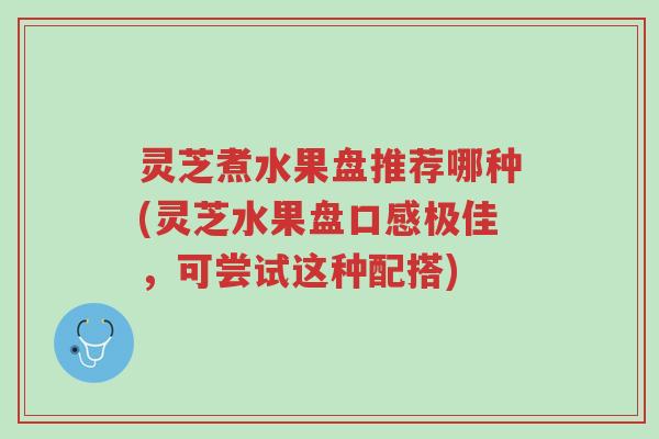 灵芝煮水果盘推荐哪种(灵芝水果盘口感极佳,可尝试这种配搭)-第1张图片-超越 灵芝煮水果盘推荐哪种(灵芝水果盘口感极佳,可尝试这种配搭)-第1张图片-超越