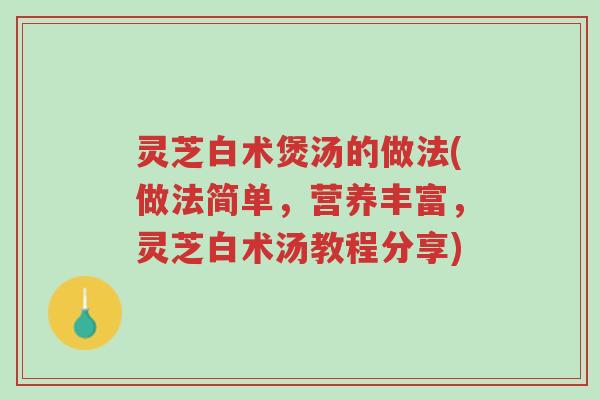 灵芝白术煲汤的做法(做法简单,营养丰富,灵芝白术汤教程分享)-第1张图片-超越 灵芝白术煲汤的做法(做法简单,营养丰富,灵芝白术汤教程分享)-第1张图片-超越