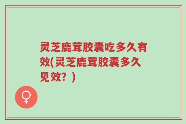 灵芝鹿茸胶囊吃多久有效(灵芝鹿茸胶囊多久见效?)-第1张图片-超越 灵芝鹿茸胶囊吃多久有效(灵芝鹿茸胶囊多久见效?)-第1张图片-超越