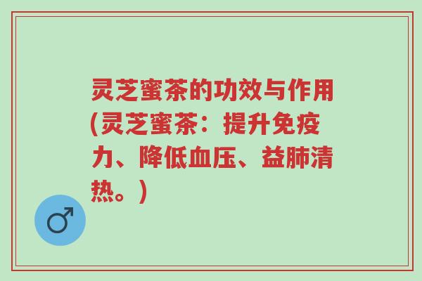 灵芝蜜茶的功效与作用(灵芝蜜茶：提升免疫力、降低血压、益肺清热。)-第1张图片-超越
