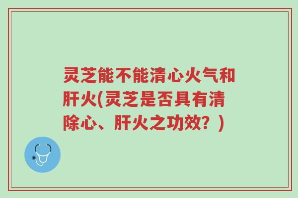 灵芝能不能清心火气和肝火(灵芝是否具有清除心、肝火之功效?)-第1张图片-超越 灵芝能不能清心火气和肝火(灵芝是否具有清除心、肝火之功效?)-第1张图片-超越