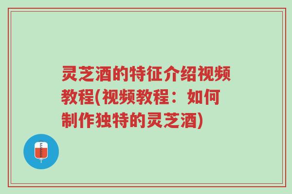 灵芝酒的特征介绍视频教程(视频教程:如何制作独特的灵芝酒)-第1张图片-超越 灵芝酒的特征介绍视频教程(视频教程:如何制作独特的灵芝酒)-第1张图片-超越