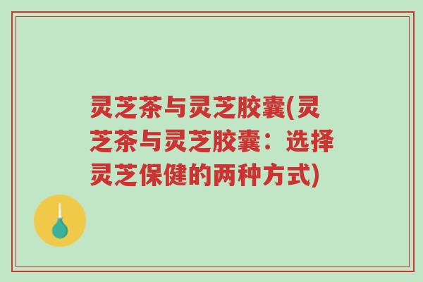 灵芝茶与灵芝胶囊(灵芝茶与灵芝胶囊:选择灵芝保健的两种方式)-第1张图片-超越 灵芝茶与灵芝胶囊(灵芝茶与灵芝胶囊:选择灵芝保健的两种方式)-第1张图片-超越