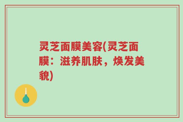 灵芝面膜美容(灵芝面膜：滋养肌肤，焕发美貌)-第1张图片-超越