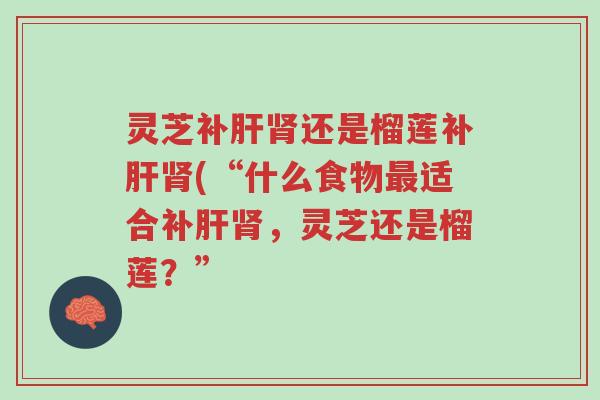 灵芝补肝肾还是榴莲补肝肾(“什么食物最适合补肝肾,灵芝还是榴莲?”-第1张图片-超越 灵芝补肝肾还是榴莲补肝肾(“什么食物最适合补肝肾,灵芝还是榴莲?”-第1张图片-超越