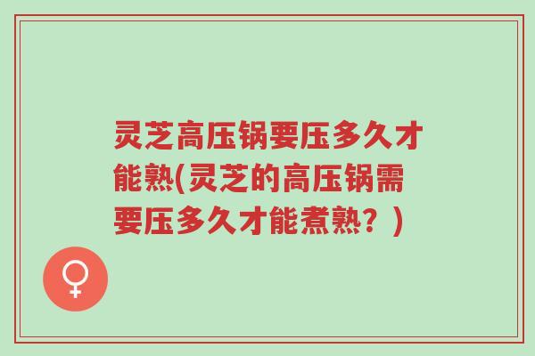 灵芝高压锅要压多久才能熟(灵芝的高压锅需要压多久才能煮熟？)-第1张图片-超越
