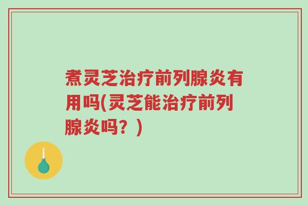 煮灵芝治疗前列腺炎有用吗(灵芝能治疗前列腺炎吗?)-第1张图片-超越 煮灵芝治疗前列腺炎有用吗(灵芝能治疗前列腺炎吗?)-第1张图片-超越
