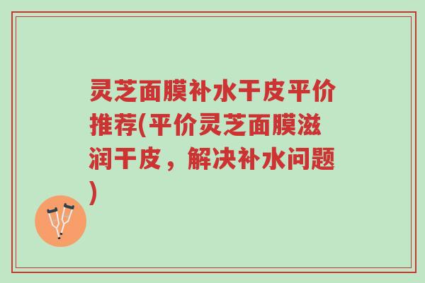 灵芝面膜补水干皮平价推荐(平价灵芝面膜滋润干皮,解决补水问题)-第1张图片-超越 灵芝面膜补水干皮平价推荐(平价灵芝面膜滋润干皮,解决补水问题)-第1张图片-超越