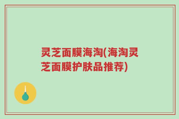 灵芝面膜海淘(海淘灵芝面膜护肤品推荐)-第1张图片-超越 灵芝面膜海淘(海淘灵芝面膜护肤品推荐)-第1张图片-超越