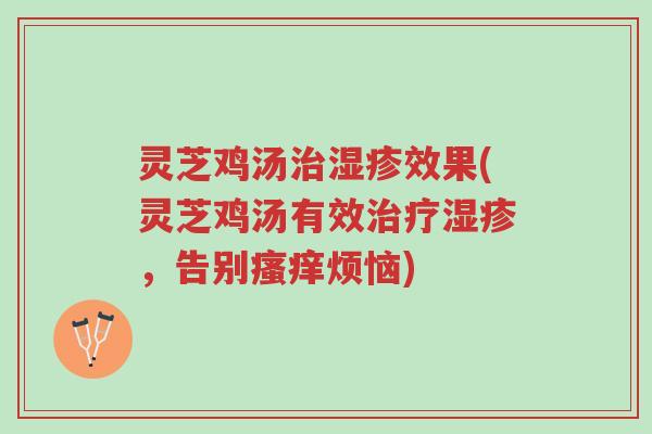 灵芝鸡汤治湿疹效果(灵芝鸡汤有效治疗湿疹,告别瘙痒烦恼)-第1张图片-超越 灵芝鸡汤治湿疹效果(灵芝鸡汤有效治疗湿疹,告别瘙痒烦恼)-第1张图片-超越