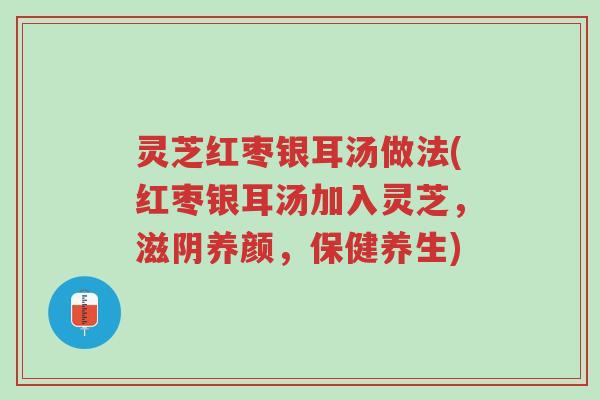 灵芝红枣银耳汤做法(红枣银耳汤加入灵芝，滋阴养颜，保健养生)-第1张图片-超越