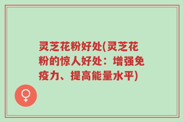 灵芝花粉好处(灵芝花粉的惊人好处:增强免疫力、提高能量水平)-第1张图片-超越 灵芝花粉好处(灵芝花粉的惊人好处:增强免疫力、提高能量水平)-第1张图片-超越