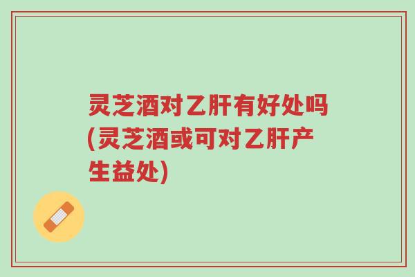 灵芝酒对乙肝有好处吗(灵芝酒或可对乙肝产生益处)-第1张图片-超越 灵芝酒对乙肝有好处吗(灵芝酒或可对乙肝产生益处)-第1张图片-超越