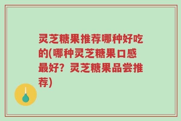 灵芝糖果推荐哪种好吃的(哪种灵芝糖果口感最好？灵芝糖果品尝推荐)-第1张图片-超越