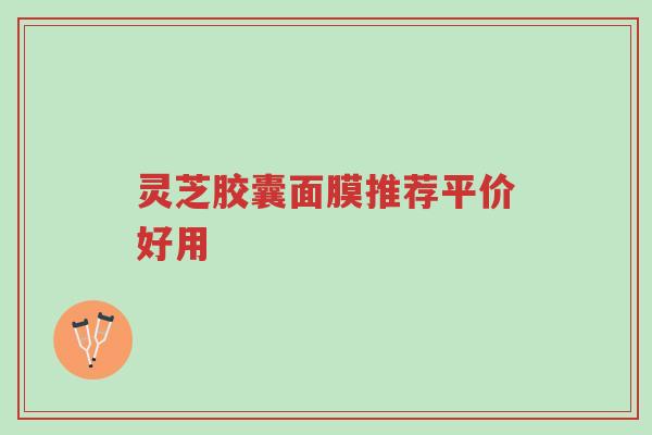 灵芝胶囊面膜推荐平价好用-第1张图片-超越 灵芝胶囊面膜推荐平价好用-第1张图片-超越