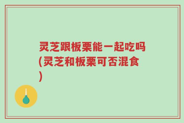 灵芝跟板栗能一起吃吗(灵芝和板栗可否混食)-第1张图片-超越 灵芝跟板栗能一起吃吗(灵芝和板栗可否混食)-第1张图片-超越