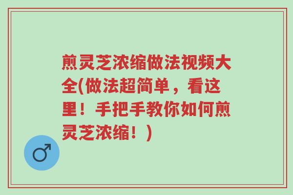 煎灵芝浓缩做法视频大全(做法超简单,看这里!手把手教你如何煎灵芝浓缩!)-第1张图片-超越 煎灵芝浓缩做法视频大全(做法超简单,看这里!手把手教你如何煎灵芝浓缩!)-第1张图片-超越