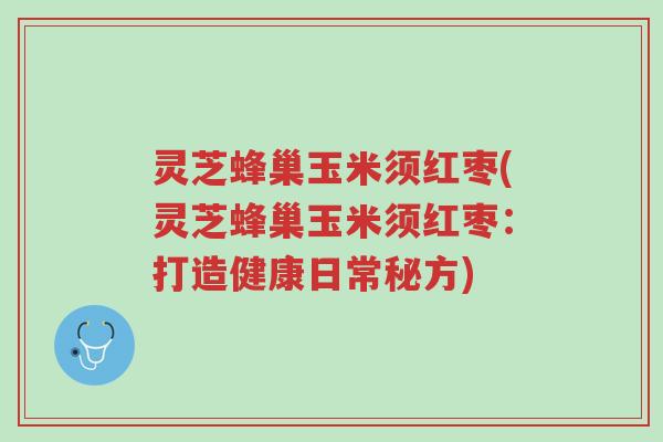 灵芝蜂巢玉米须红枣(灵芝蜂巢玉米须红枣：打造健康日常秘方)-第1张图片-超越