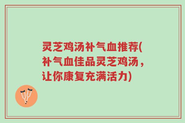 灵芝鸡汤补气血推荐(补气血佳品灵芝鸡汤,让你康复充满活力)-第1张图片-超越 灵芝鸡汤补气血推荐(补气血佳品灵芝鸡汤,让你康复充满活力)-第1张图片-超越