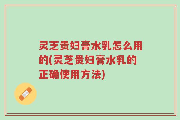 灵芝贵妇膏水乳怎么用的(灵芝贵妇膏水乳的正确使用方法)-第1张图片-超越 灵芝贵妇膏水乳怎么用的(灵芝贵妇膏水乳的正确使用方法)-第1张图片-超越