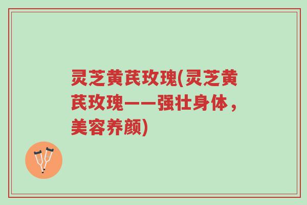 灵芝黄芪玫瑰(灵芝黄芪玫瑰——强壮身体,美容养颜)-第1张图片-超越 灵芝黄芪玫瑰(灵芝黄芪玫瑰——强壮身体,美容养颜)-第1张图片-超越