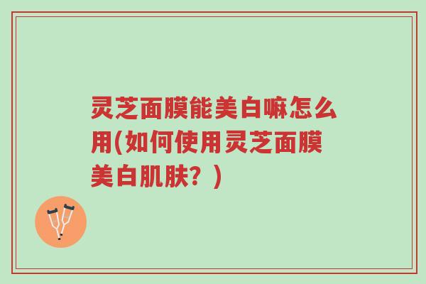 灵芝面膜能美白嘛怎么用(如何使用灵芝面膜美白肌肤?)-第1张图片-超越 灵芝面膜能美白嘛怎么用(如何使用灵芝面膜美白肌肤?)-第1张图片-超越