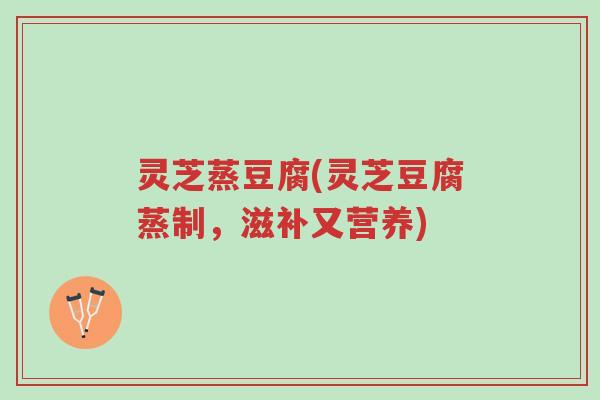 灵芝蒸豆腐(灵芝豆腐蒸制,滋补又营养)-第1张图片-超越 灵芝蒸豆腐(灵芝豆腐蒸制,滋补又营养)-第1张图片-超越