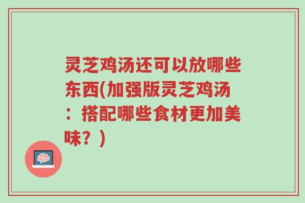 灵芝鸡汤还可以放哪些东西(加强版灵芝鸡汤:搭配哪些食材更加美味?)-第1张图片-超越 灵芝鸡汤还可以放哪些东西(加强版灵芝鸡汤:搭配哪些食材更加美味?)-第1张图片-超越