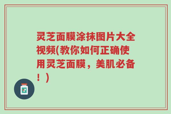 灵芝面膜涂抹图片大全视频(教你如何正确使用灵芝面膜,美肌必备!)-第1张图片-超越 灵芝面膜涂抹图片大全视频(教你如何正确使用灵芝面膜,美肌必备!)-第1张图片-超越