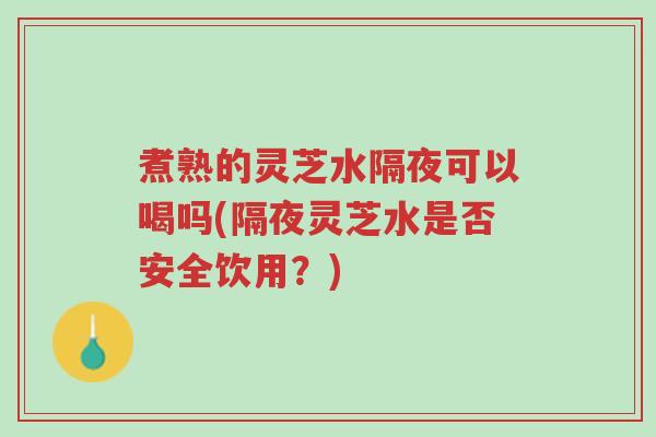 煮熟的灵芝水隔夜可以喝吗(隔夜灵芝水是否安全饮用?)-第1张图片-超越 煮熟的灵芝水隔夜可以喝吗(隔夜灵芝水是否安全饮用?)-第1张图片-超越