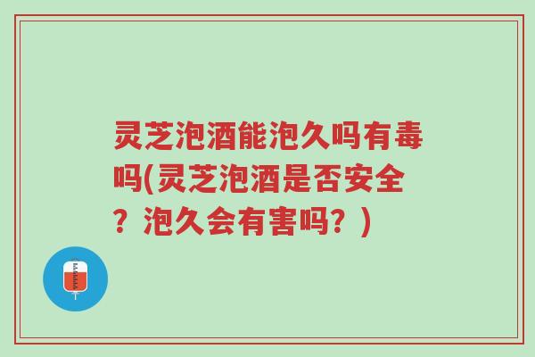 灵芝泡酒能泡久吗有毒吗(灵芝泡酒是否安全?泡久会有害吗?)-第1张图片-超越 灵芝泡酒能泡久吗有毒吗(灵芝泡酒是否安全?泡久会有害吗?)-第1张图片-超越