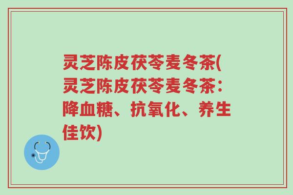 灵芝陈皮茯苓麦冬茶(灵芝陈皮茯苓麦冬茶:降血糖、抗氧化、养生佳饮)-第1张图片-超越 灵芝陈皮茯苓麦冬茶(灵芝陈皮茯苓麦冬茶:降血糖、抗氧化、养生佳饮)-第1张图片-超越