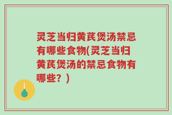 灵芝当归黄芪煲汤禁忌有哪些食物(灵芝当归黄芪煲汤的禁忌食物有哪些？)-第1张图片-超越